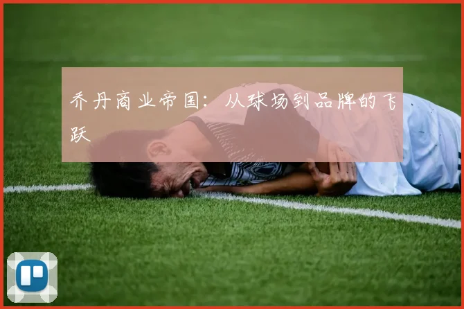 乔丹商业帝国：从球场到品牌的飞跃