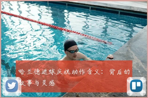 哈兰德进球庆祝动作含义：背后的故事与灵感
